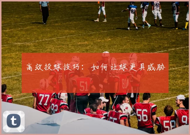高效投球技巧：如何让球更具威胁