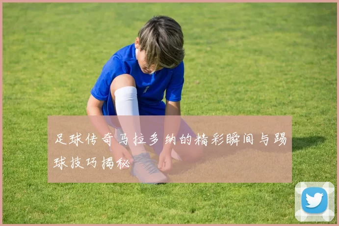 足球传奇马拉多纳的精彩瞬间与踢球技巧揭秘