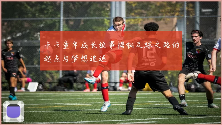 卡卡童年成长故事揭秘足球之路的起点与梦想追逐