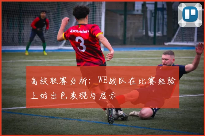 高校联赛分析：WE战队在比赛经验上的出色表现与启示