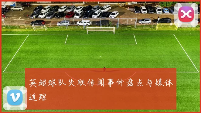 英超球队失联传闻事件盘点与媒体追踪