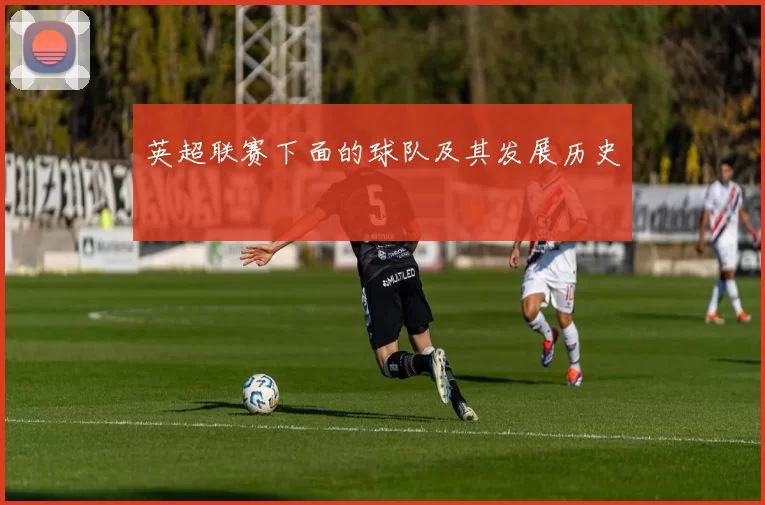 英超联赛下面的球队及其发展历史