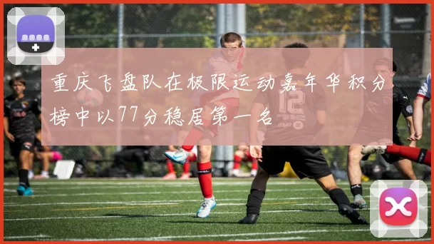 重庆飞盘队在极限运动嘉年华积分榜中以77分稳居第一名