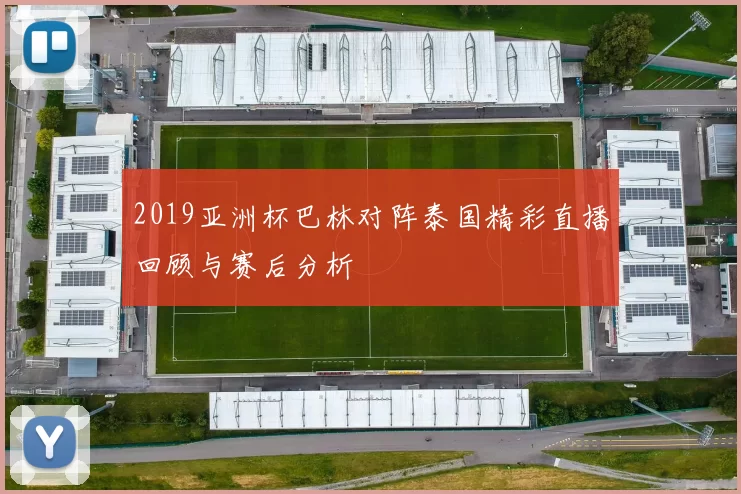2019亚洲杯巴林对阵泰国精彩直播回顾与赛后分析