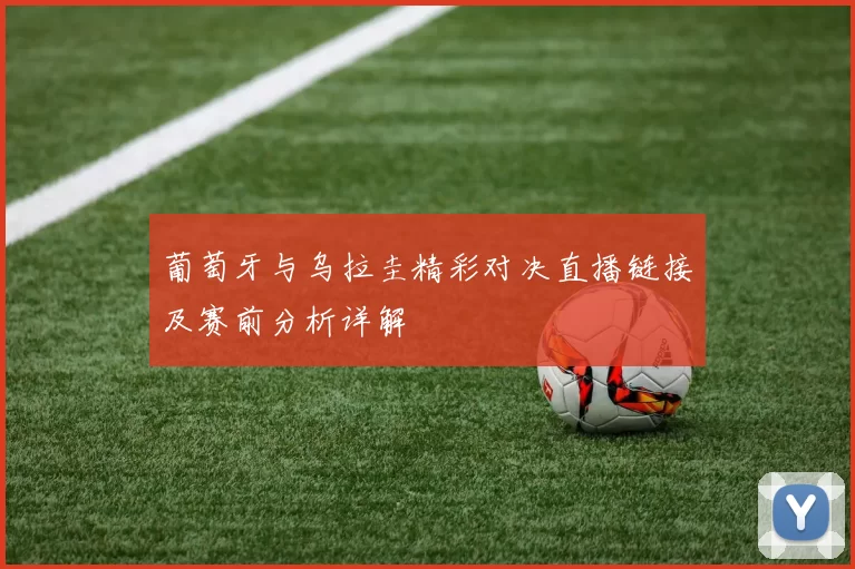葡萄牙与乌拉圭精彩对决直播链接及赛前分析详解