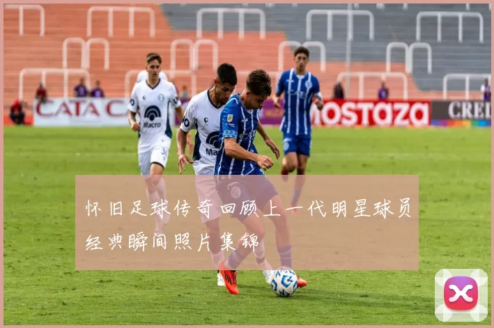 怀旧足球传奇回顾上一代明星球员经典瞬间照片集锦