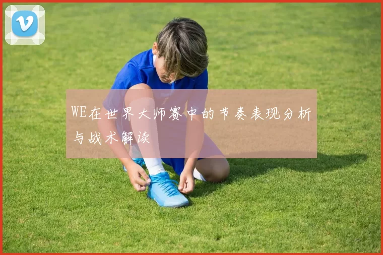 WE在世界大师赛中的节奏表现分析与战术解读