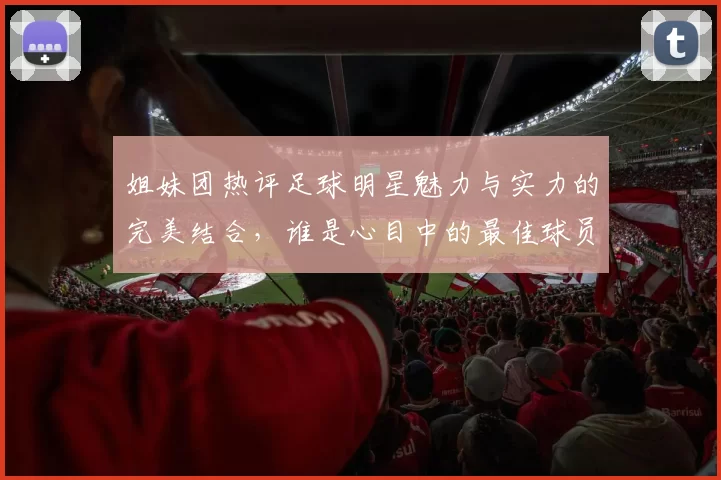 姐妹团热评足球明星魅力与实力的完美结合，谁是心目中的最佳球员