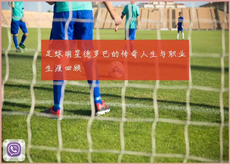 足球明星德罗巴的传奇人生与职业生涯回顾