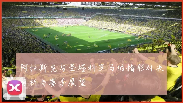 阿拉斯克与圣塔科罗马的精彩对决分析与赛季展望