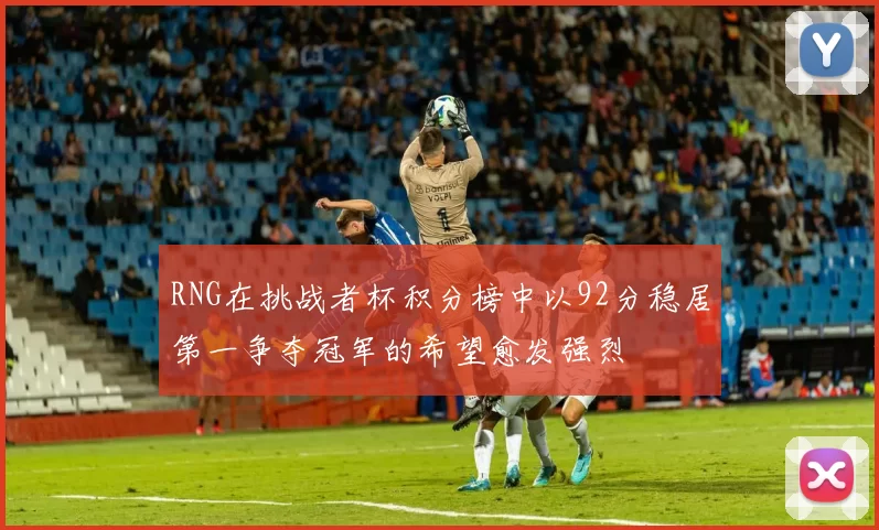 RNG在挑战者杯积分榜中以92分稳居第一争夺冠军的希望愈发强烈
