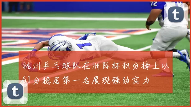 杭州乒乓球队在洲际杯积分榜上以61分稳居第一名展现强劲实力