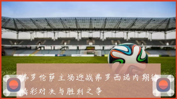 佛罗伦萨主场迎战弗罗西诺内期待精彩对决与胜利之争