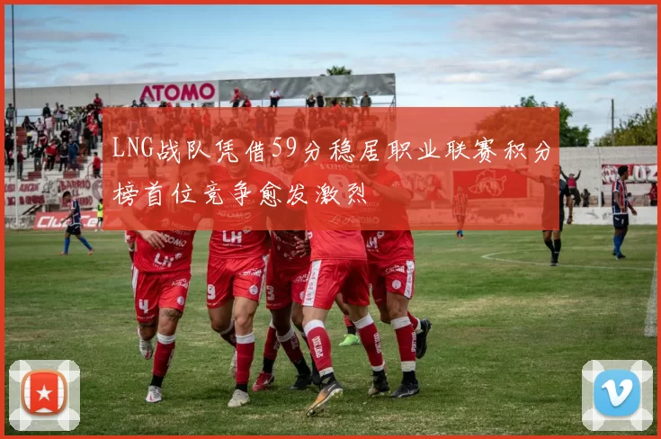 LNG战队凭借59分稳居职业联赛积分榜首位竞争愈发激烈