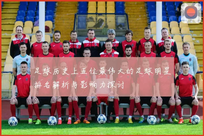 足球历史上五位最伟大的足球明星排名解析与影响力探讨