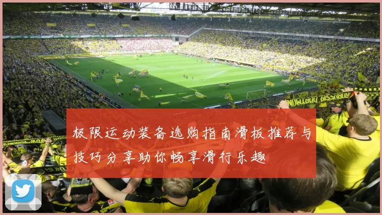 极限运动装备选购指南滑板推荐与技巧分享助你畅享滑行乐趣