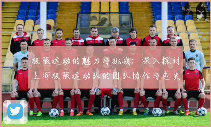 极限运动的魅力与挑战：深入探讨上海极限运动队的团队协作与包夹策略