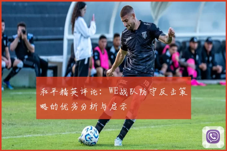 和平精英评论：WE战队防守反击策略的优劣分析与启示