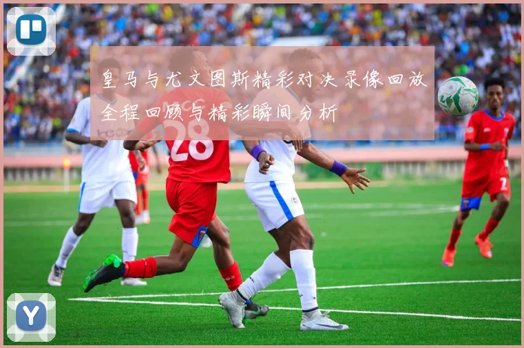 皇马与尤文图斯精彩对决录像回放全程回顾与精彩瞬间分析