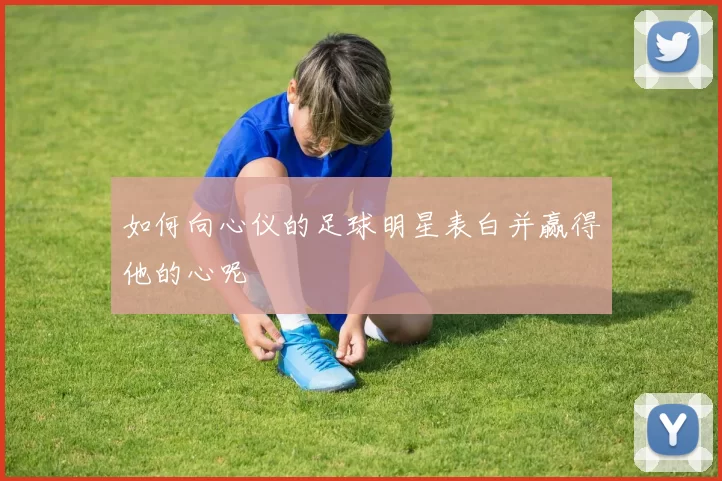 如何向心仪的足球明星表白并赢得他的心呢