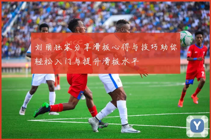 刘丽独家分享滑板心得与技巧助你轻松入门与提升滑板水平