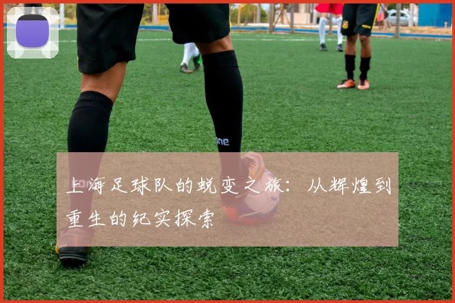 上海足球队的蜕变之旅：从辉煌到重生的纪实探索