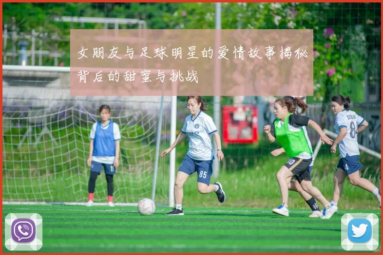 女朋友与足球明星的爱情故事揭秘背后的甜蜜与挑战