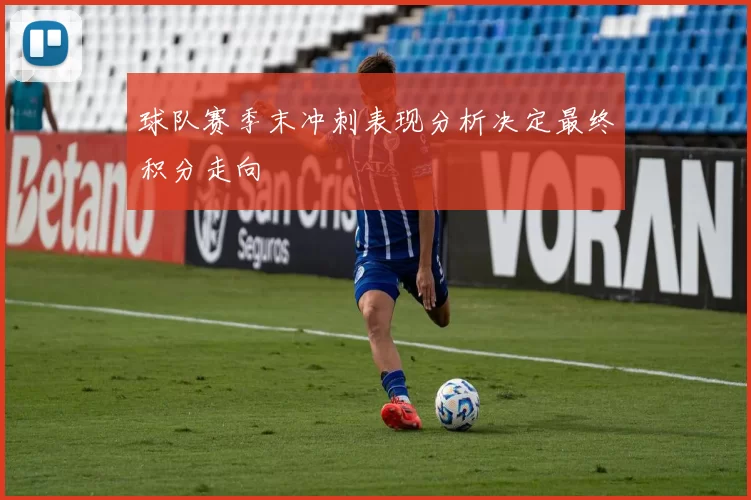 球队赛季末冲刺表现分析决定最终积分走向