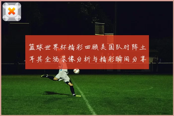 篮球世界杯精彩回顾美国队对阵土耳其全场录像分析与精彩瞬间分享