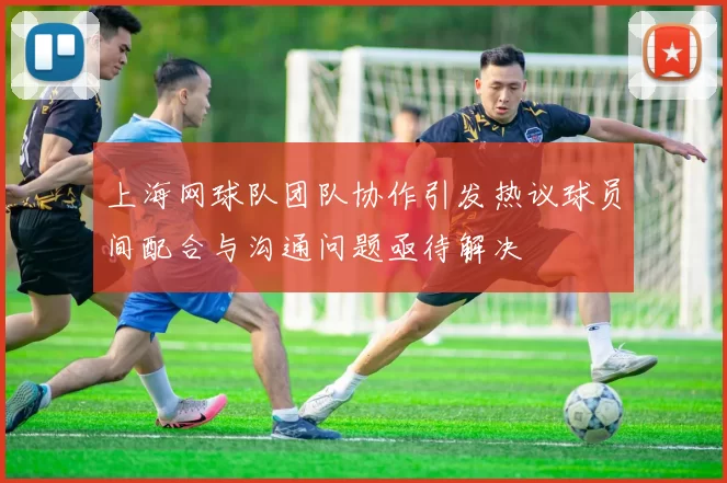 上海网球队团队协作引发热议球员间配合与沟通问题亟待解决