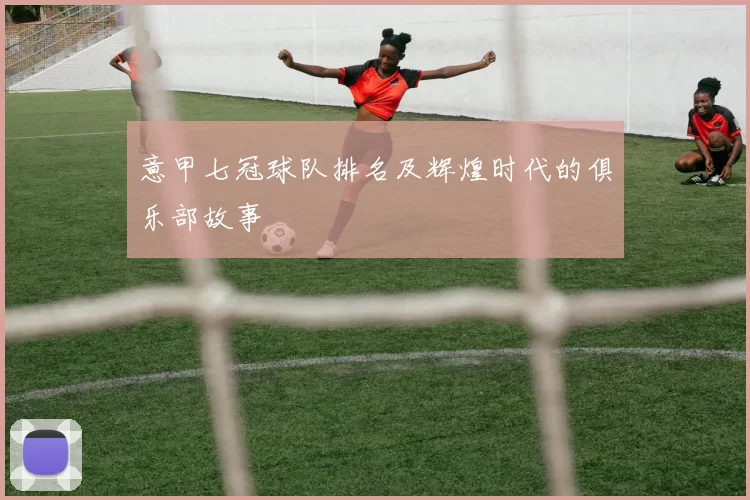 意甲七冠球队排名及辉煌时代的俱乐部故事