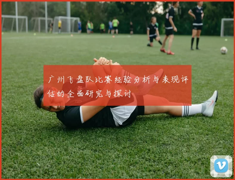 广州飞盘队比赛经验分析与表现评估的全面研究与探讨