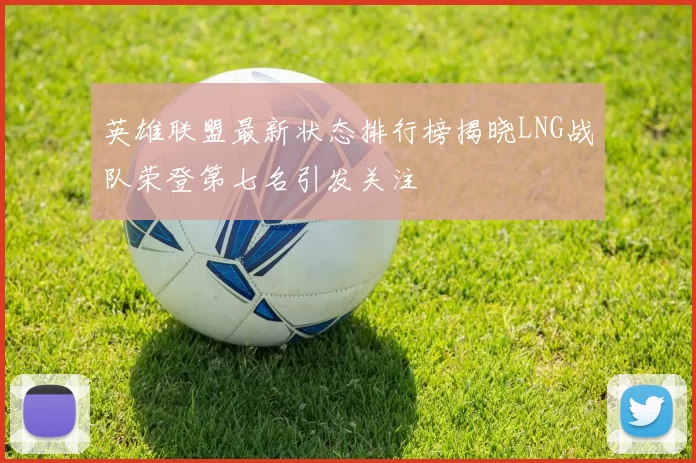 英雄联盟最新状态排行榜揭晓LNG战队荣登第七名引发关注