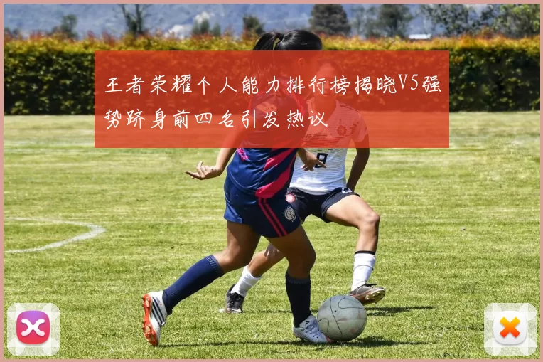 王者荣耀个人能力排行榜揭晓V5强势跻身前四名引发热议