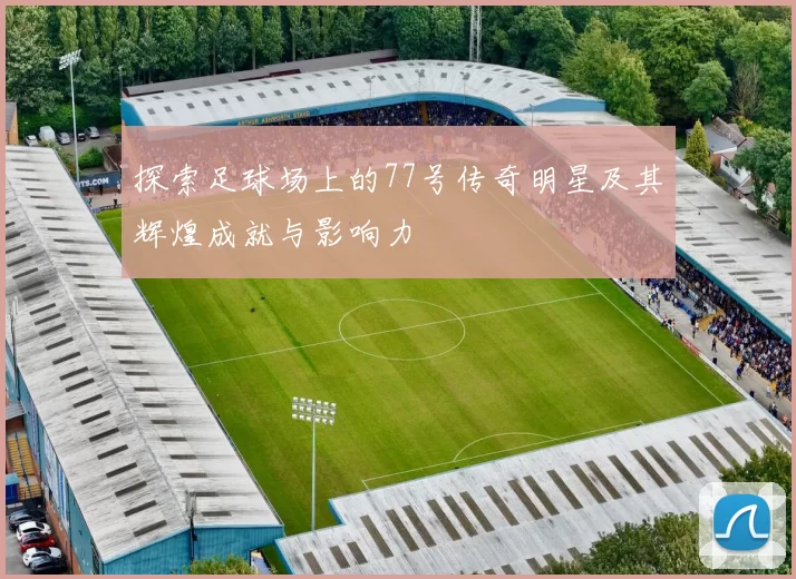 探索足球场上的77号传奇明星及其辉煌成就与影响力